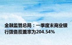 金融监管总局：一季度末商业银行拨备覆盖率为204.54%