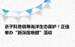 亲子科普倡导海洋生态保护！正佳举办“新深度唤醒”活动