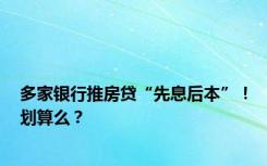 多家银行推房贷“先息后本”！划算么？