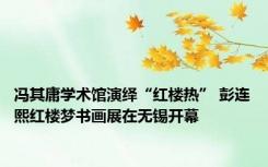 冯其庸学术馆演绎“红楼热” 彭连熙红楼梦书画展在无锡开幕