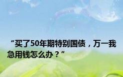 “买了50年期特别国债，万一我急用钱怎么办？”