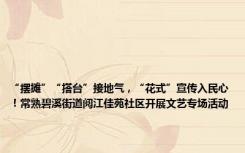 “摆摊”“搭台”接地气，“花式”宣传入民心！常熟碧溪街道阅江佳苑社区开展文艺专场活动