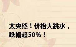 太突然！价格大跳水，跌幅超50%！