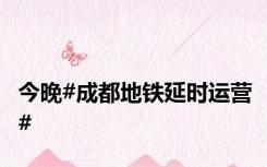 今晚#成都地铁延时运营#