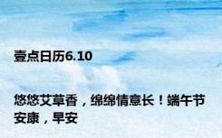 壹点日历6.10|悠悠艾草香，绵绵情意长！端午节安康，早安