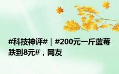 #科技神评#｜#200元一斤蓝莓跌到8元#，网友
