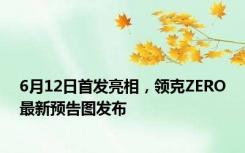 6月12日首发亮相，领克ZERO最新预告图发布