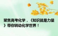 聚焦高考化学，《知识就是力量》带你转动化学世界！