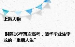 上游人物 | 时隔16年再次高考，清华毕业生李龙的“重启人生”