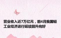 营业收入近7万亿元，前4月我国轻工业经济运行延续回升向好