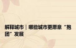 解释城市｜哪些城市更愿意“抱团”发展