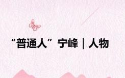 “普通人”宁峰｜人物