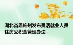 湖北省恩施州发布灵活就业人员住房公积金管理办法