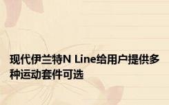 现代伊兰特N Line给用户提供多种运动套件可选