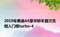 2019年奥迪A6豪华轿车首次亮相入门级turbo-4