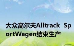 大众高尔夫Alltrack  SportWagen结束生产