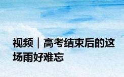 视频｜高考结束后的这场雨好难忘