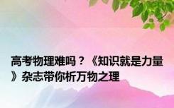 高考物理难吗？《知识就是力量》杂志带你析万物之理