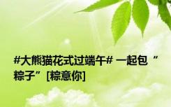 #大熊猫花式过端午# 一起包“粽子”[粽意你]