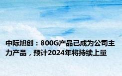 中际旭创：800G产品已成为公司主力产品，预计2024年将持续上量