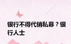 银行不得代销私募？银行人士