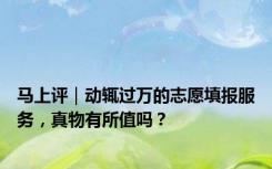 马上评｜动辄过万的志愿填报服务，真物有所值吗？