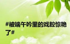 #被端午吟里的戏腔惊艳了#