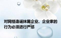 对网络造谣抹黑企业、企业家的行为必须进行严惩