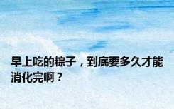 早上吃的粽子，到底要多久才能消化完啊？