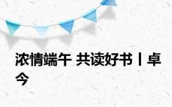 浓情端午 共读好书丨卓今