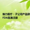 维力医疗：子公司产品获得美国FDA批准注册