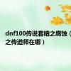 dnf100传说套暗之腐蚀（dnf暗之传道师在哪）
