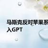 马斯克反对苹果系统接入GPT