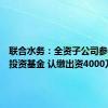 联合水务：全资子公司参与设立投资基金 认缴出资4000万