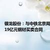 银龙股份：与中铁北京局签订1.19亿元钢材买卖合同
