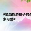 #能当旅游搭子的爸爸有多可爱#