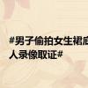#男子偷拍女生裙底被路人录像取证#