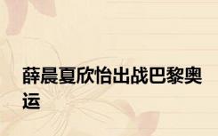 薛晨夏欣怡出战巴黎奥运