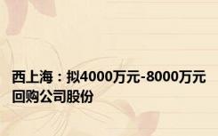 西上海：拟4000万元-8000万元回购公司股份