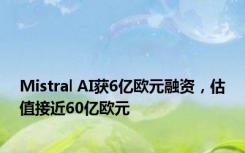 Mistral AI获6亿欧元融资，估值接近60亿欧元