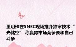 董明珠在SNEC现场推介独家技术“光储空” 称赢得市场竞争要和自己斗争