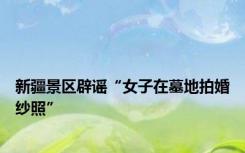 新疆景区辟谣“女子在墓地拍婚纱照”