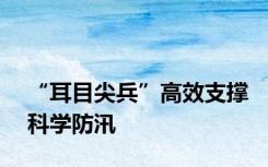 “耳目尖兵”高效支撑科学防汛