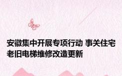 安徽集中开展专项行动 事关住宅老旧电梯维修改造更新