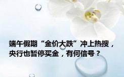 端午假期“金价大跌”冲上热搜，央行也暂停买金，有何信号？