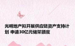 光明地产拟开展供应链资产支持计划 申请30亿元储架额度