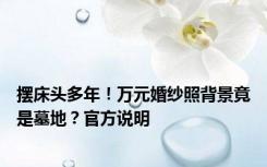 摆床头多年！万元婚纱照背景竟是墓地？官方说明