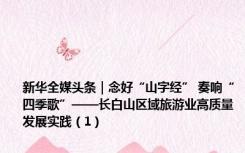新华全媒头条｜念好“山字经” 奏响“四季歌”——长白山区域旅游业高质量发展实践（1）