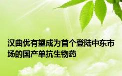 汉曲优有望成为首个登陆中东市场的国产单抗生物药