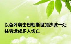 以色列袭击巴勒斯坦加沙城一处住宅造成多人伤亡